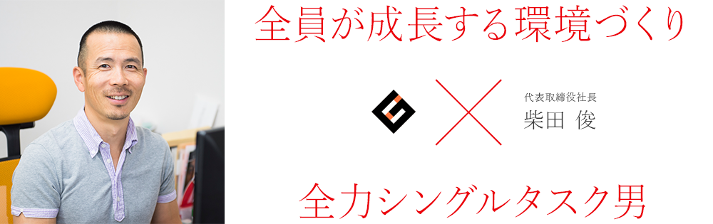 代表取締役社長 柴田俊：全員が成長する環境つくり×全力シングルタスク男